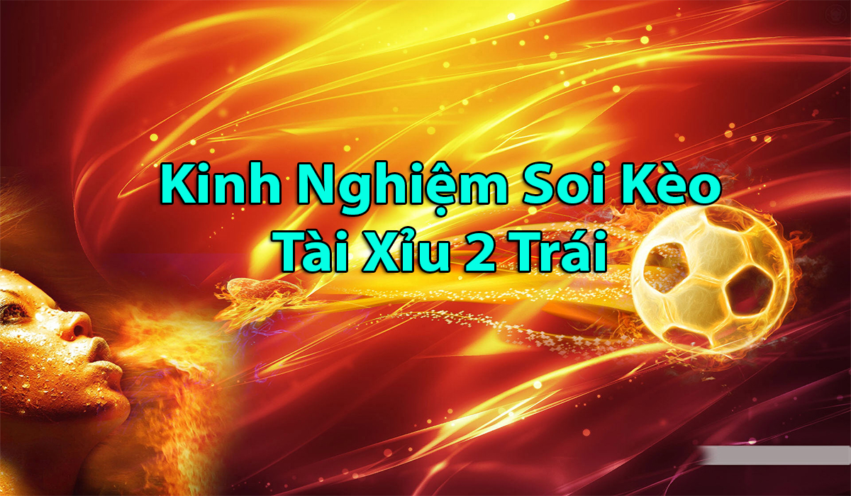 Kinh nghiệm soi kèo tài xỉu 2 trái của các cao thủ