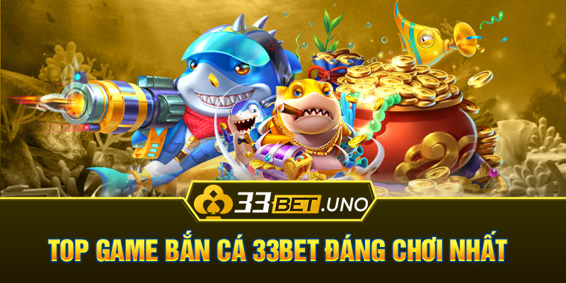 Top game Bắn cá 33BET đáng chơi nhất