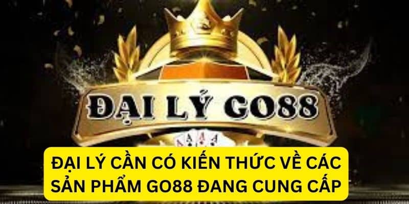 Đại lý cần có kiến thức về các sản phẩm GO88 đang cung cấp