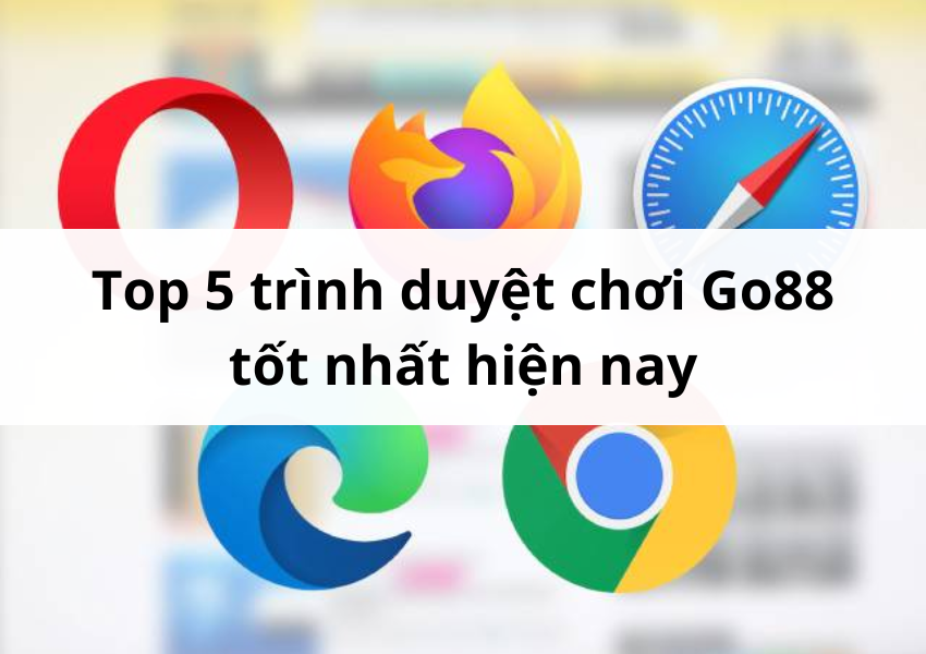 Top 5 trình duyệt chơi Go88 tốt nhất hiện nay