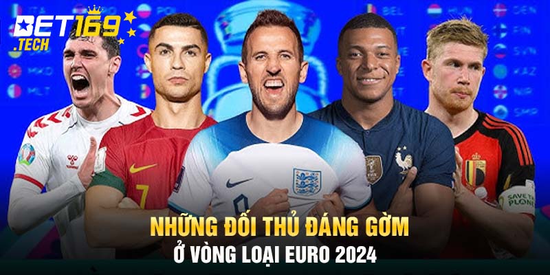 Những Đối Thủ Đáng Gờm Ở Vòng Loại Euro 2024